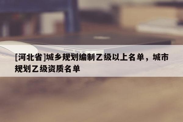 [河北省]城鄉規劃編制乙級以上名單，城市規劃乙級資質名單
