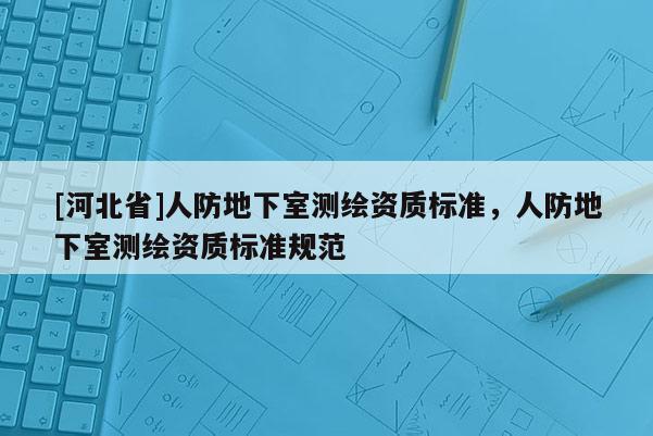 [河北省]人防地下室測繪資質(zhì)標(biāo)準(zhǔn)，人防地下室測繪資質(zhì)標(biāo)準(zhǔn)規(guī)范