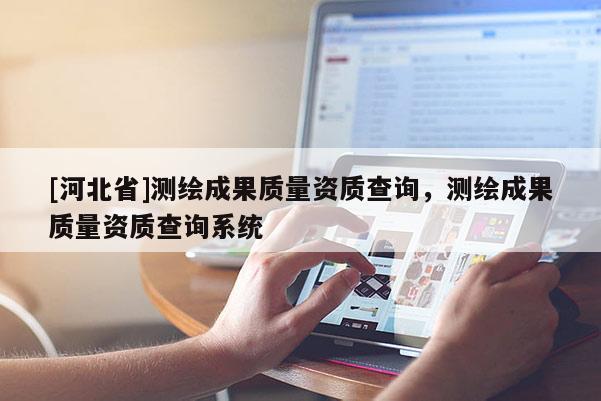 [河北省]測繪成果質(zhì)量資質(zhì)查詢，測繪成果質(zhì)量資質(zhì)查詢系統(tǒng)