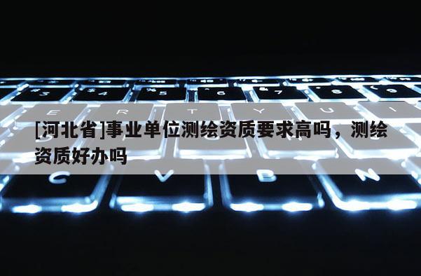 [河北省]事業單位測繪資質要求高嗎，測繪資質好辦嗎