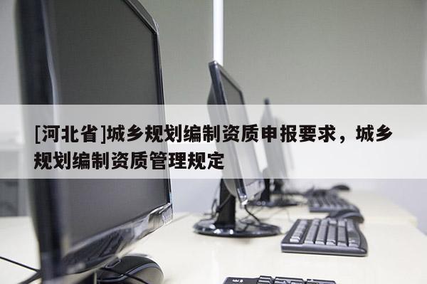 [河北省]城鄉規劃編制資質申報要求，城鄉規劃編制資質管理規定