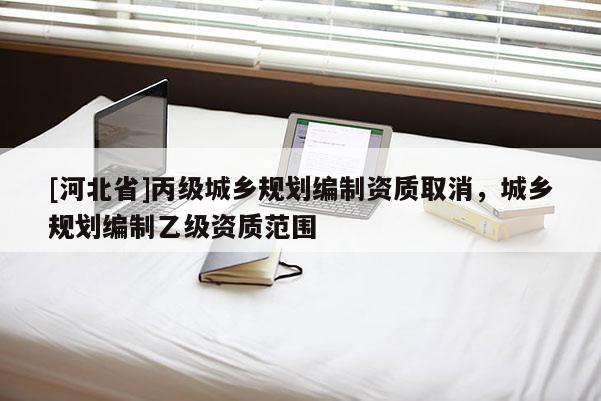 [河北省]丙級城鄉規劃編制資質取消，城鄉規劃編制乙級資質范圍
