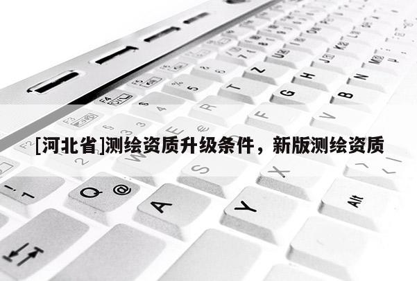 [河北省]測繪資質升級條件，新版測繪資質