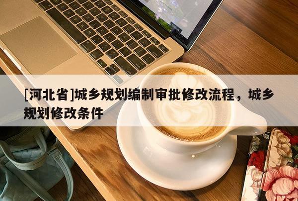 [河北省]城鄉規劃編制審批修改流程，城鄉規劃修改條件