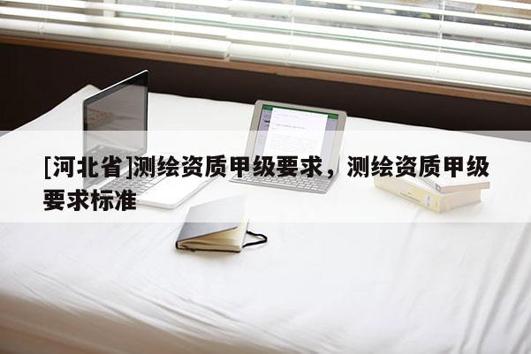 [河北省]測繪資質甲級要求，測繪資質甲級要求標準