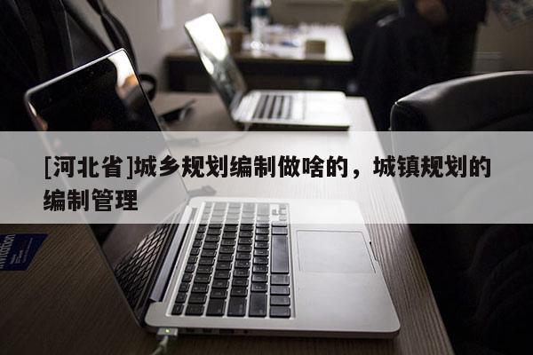 [河北省]城鄉(xiāng)規(guī)劃編制做啥的，城鎮(zhèn)規(guī)劃的編制管理