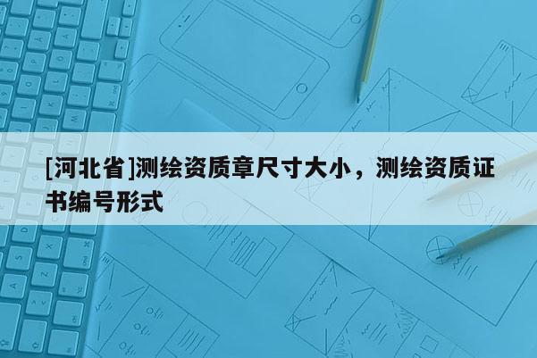 [河北省]測繪資質(zhì)章尺寸大小，測繪資質(zhì)證書編號形式