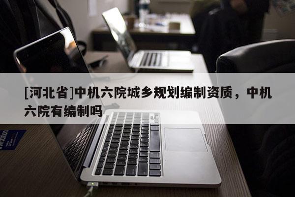 [河北省]中機六院城鄉規劃編制資質，中機六院有編制嗎
