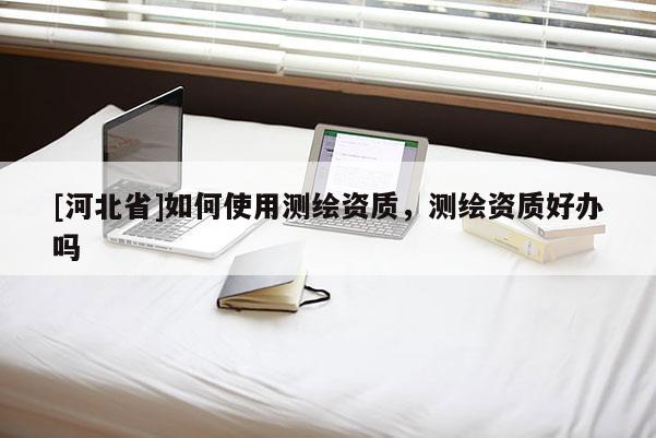 [河北省]如何使用測繪資質，測繪資質好辦嗎