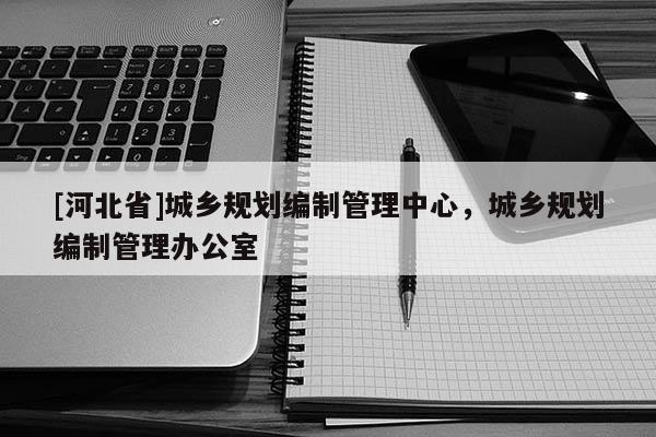 [河北省]城鄉規劃編制管理中心，城鄉規劃編制管理辦公室