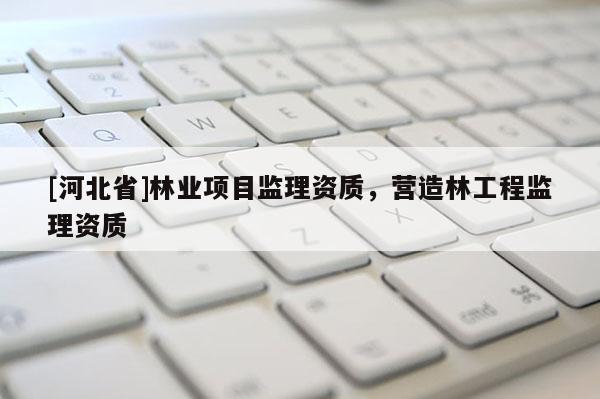 [河北省]林業項目監理資質，營造林工程監理資質