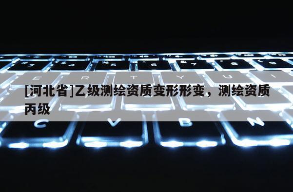 [河北省]乙級測繪資質變形形變，測繪資質丙級