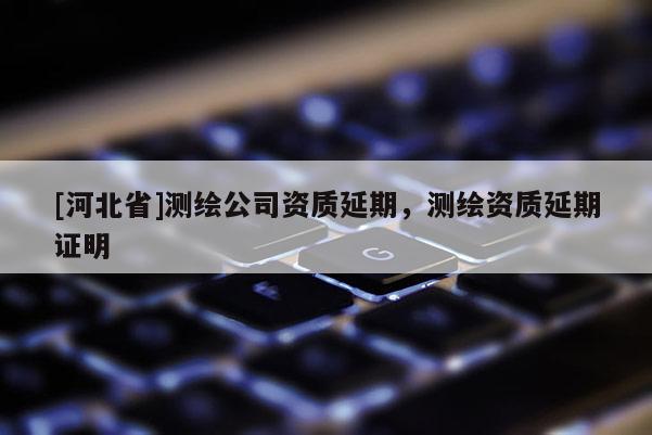 [河北省]測繪公司資質延期，測繪資質延期證明