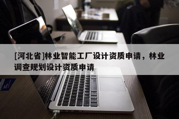 [河北省]林業(yè)智能工廠設(shè)計資質(zhì)申請，林業(yè)調(diào)查規(guī)劃設(shè)計資質(zhì)申請
