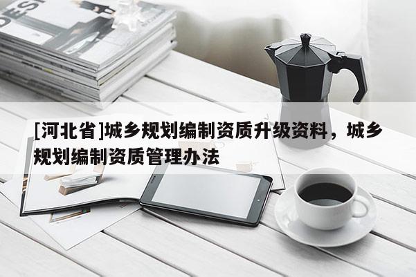 [河北省]城鄉規劃編制資質升級資料，城鄉規劃編制資質管理辦法