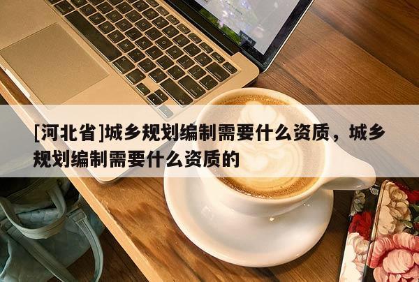 [河北省]城鄉規劃編制需要什么資質，城鄉規劃編制需要什么資質的
