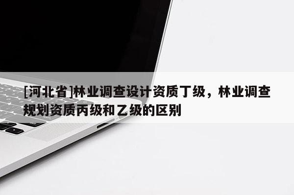 [河北省]林業調查設計資質丁級，林業調查規劃資質丙級和乙級的區別