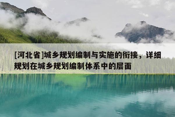 [河北省]城鄉(xiāng)規(guī)劃編制與實施的銜接，詳細規(guī)劃在城鄉(xiāng)規(guī)劃編制體系中的層面