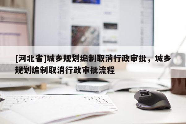 [河北省]城鄉規劃編制取消行政審批，城鄉規劃編制取消行政審批流程