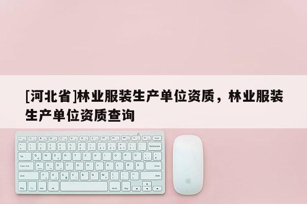 [河北省]林業服裝生產單位資質，林業服裝生產單位資質查詢