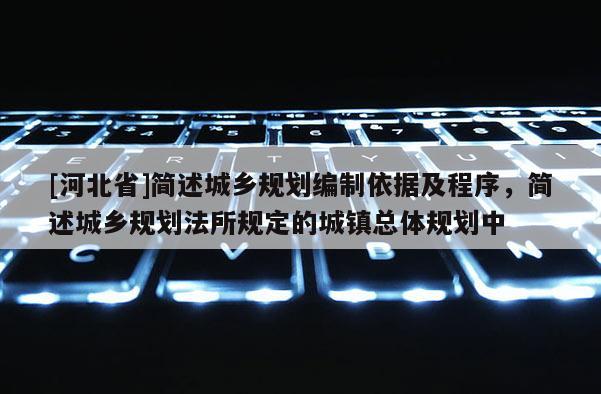 [河北省]簡述城鄉規劃編制依據及程序，簡述城鄉規劃法所規定的城鎮總體規劃中