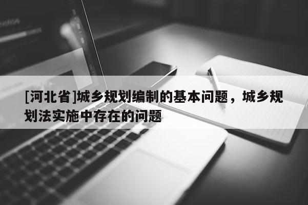 [河北省]城鄉(xiāng)規(guī)劃編制的基本問題，城鄉(xiāng)規(guī)劃法實施中存在的問題