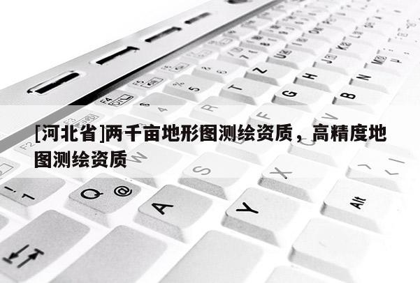 [河北省]兩千畝地形圖測繪資質，高精度地圖測繪資質