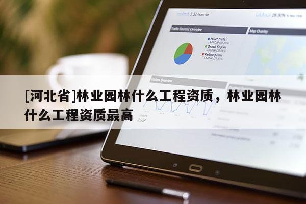 [河北省]林業園林什么工程資質，林業園林什么工程資質最高