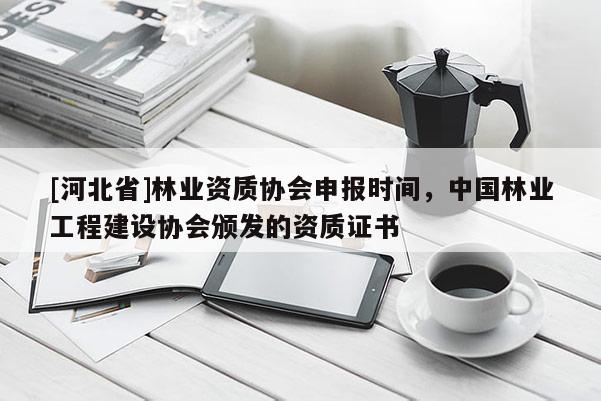 [河北省]林業資質協會申報時間，中國林業工程建設協會頒發的資質證書