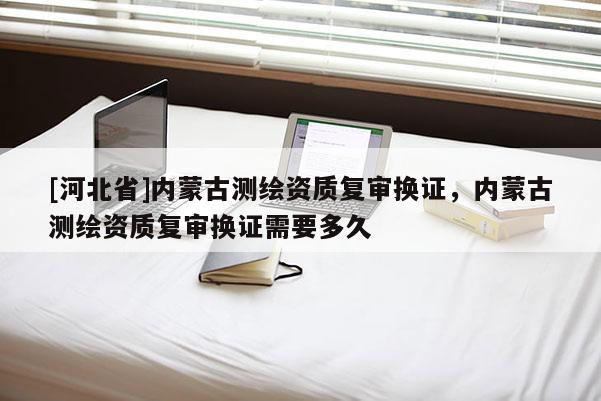 [河北省]內蒙古測繪資質復審換證，內蒙古測繪資質復審換證需要多久