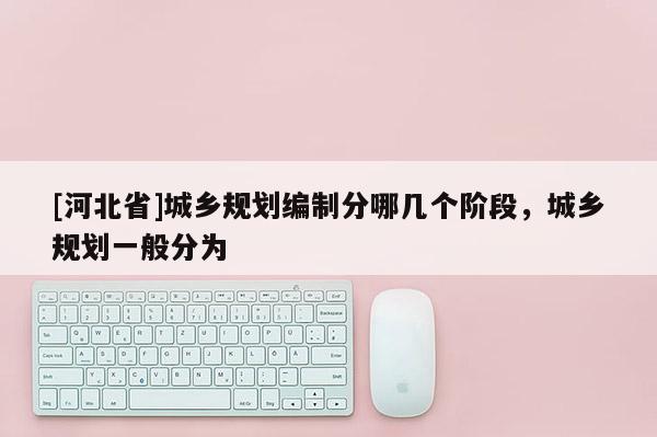 [河北省]城鄉規劃編制分哪幾個階段，城鄉規劃一般分為