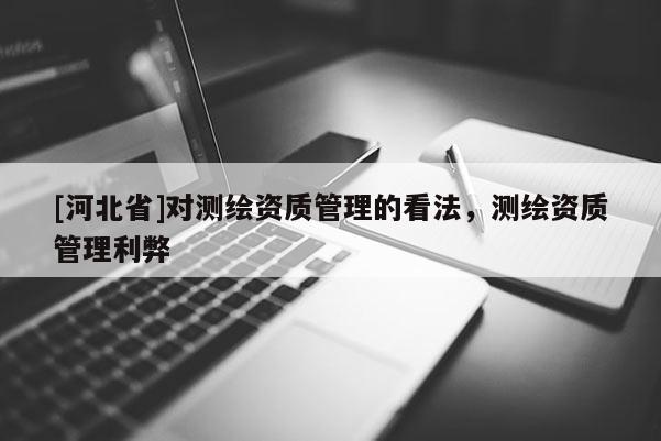 [河北省]對(duì)測(cè)繪資質(zhì)管理的看法，測(cè)繪資質(zhì)管理利弊