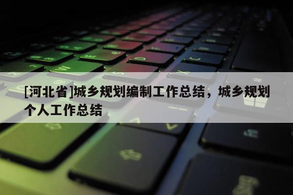 [河北省]城鄉規劃編制工作總結，城鄉規劃個人工作總結