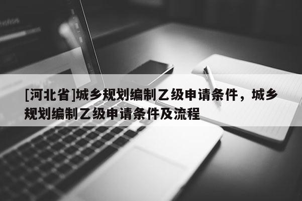 [河北省]城鄉規劃編制乙級申請條件，城鄉規劃編制乙級申請條件及流程
