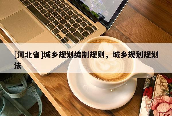 [河北省]城鄉(xiāng)規(guī)劃編制規(guī)則，城鄉(xiāng)規(guī)劃規(guī)劃法