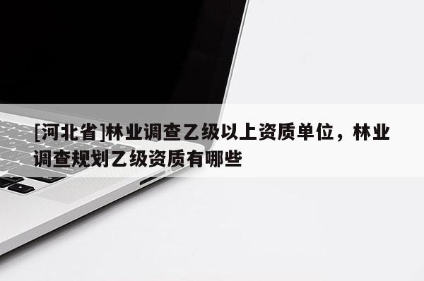 [河北省]林業(yè)調(diào)查乙級(jí)以上資質(zhì)單位，林業(yè)調(diào)查規(guī)劃乙級(jí)資質(zhì)有哪些