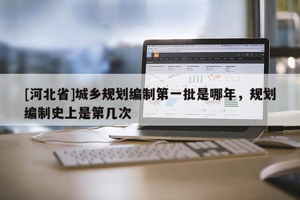 [河北省]城鄉(xiāng)規(guī)劃編制第一批是哪年，規(guī)劃編制史上是第幾次