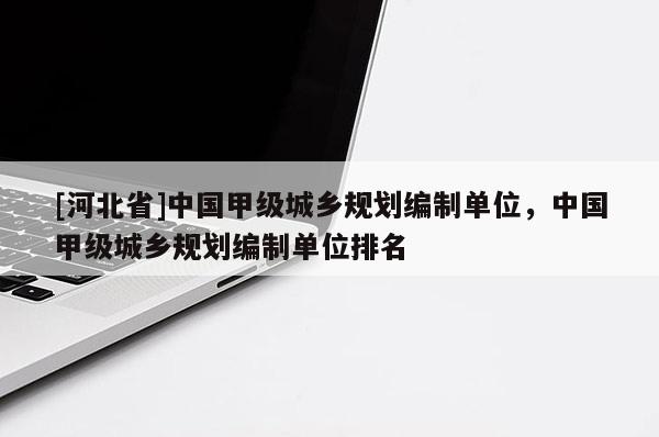 [河北省]中國甲級城鄉規劃編制單位，中國甲級城鄉規劃編制單位排名