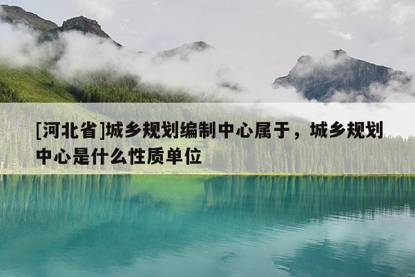 [河北省]城鄉(xiāng)規(guī)劃編制中心屬于，城鄉(xiāng)規(guī)劃中心是什么性質(zhì)單位