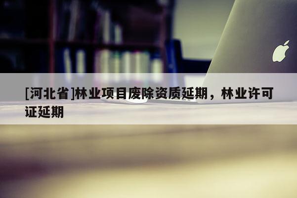 [河北省]林業(yè)項(xiàng)目廢除資質(zhì)延期，林業(yè)許可證延期