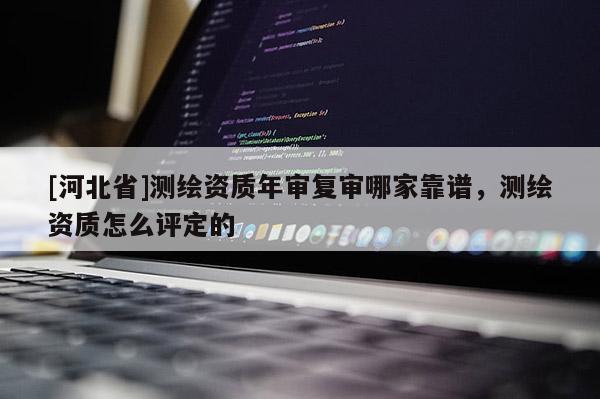 [河北省]測繪資質年審復審哪家靠譜，測繪資質怎么評定的