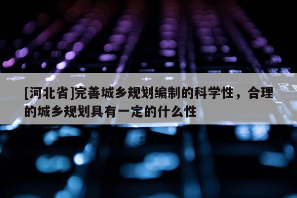 [河北省]完善城鄉規劃編制的科學性，合理的城鄉規劃具有一定的什么性