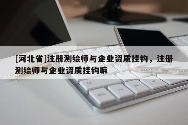 [河北省]注冊(cè)測(cè)繪師與企業(yè)資質(zhì)掛鉤，注冊(cè)測(cè)繪師與企業(yè)資質(zhì)掛鉤嘛