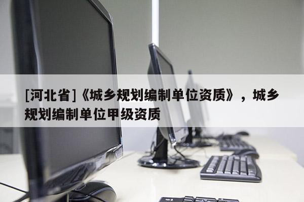 [河北省]《城鄉(xiāng)規(guī)劃編制單位資質(zhì)》，城鄉(xiāng)規(guī)劃編制單位甲級(jí)資質(zhì)