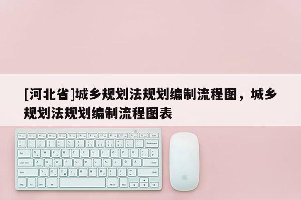 [河北省]城鄉(xiāng)規(guī)劃法規(guī)劃編制流程圖，城鄉(xiāng)規(guī)劃法規(guī)劃編制流程圖表