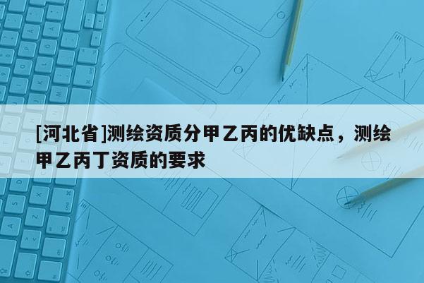 [河北省]測(cè)繪資質(zhì)分甲乙丙的優(yōu)缺點(diǎn)，測(cè)繪甲乙丙丁資質(zhì)的要求