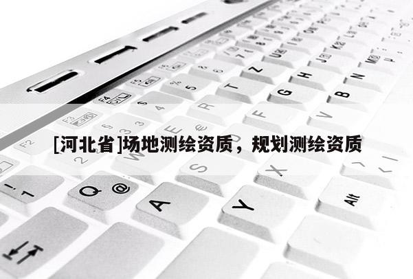 [河北省]場(chǎng)地測(cè)繪資質(zhì)，規(guī)劃測(cè)繪資質(zhì)