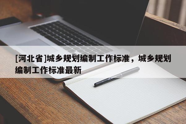 [河北省]城鄉規劃編制工作標準，城鄉規劃編制工作標準最新