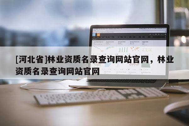 [河北省]林業資質名錄查詢網站官網，林業資質名錄查詢網站官網