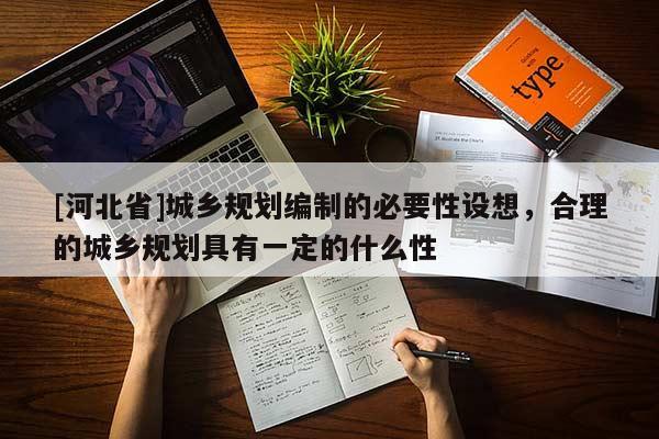 [河北省]城鄉規劃編制的必要性設想，合理的城鄉規劃具有一定的什么性